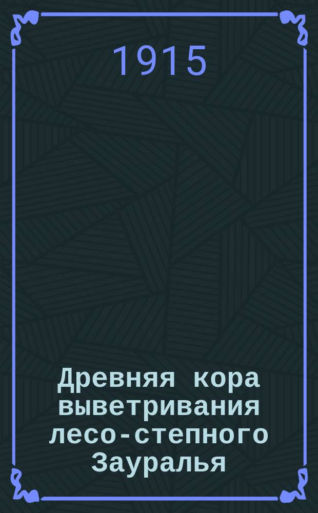 Древняя кора выветривания лесо-степного Зауралья : Предвар. сообщ. : Доложено в заседании Докучаев. почв. ком. 11 февр. 1915 г