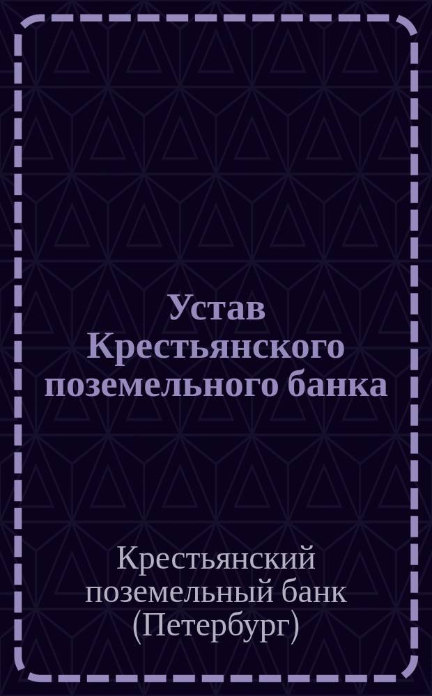 Устав Крестьянского поземельного банка : (Св. зак. т. 11, ч. 2 Уст. кред., изд. 1912 г.)