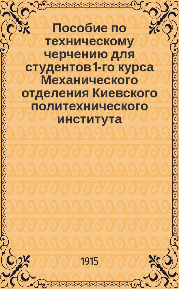 Пособие по техническому черчению для студентов 1-го курса Механического отделения Киевского политехнического института : Ч. 1-. Ч. 1