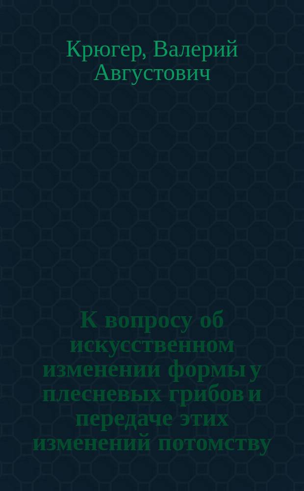 К вопросу об искусственном изменении формы у плесневых грибов и передаче этих изменений потомству : Предвар. сообщ