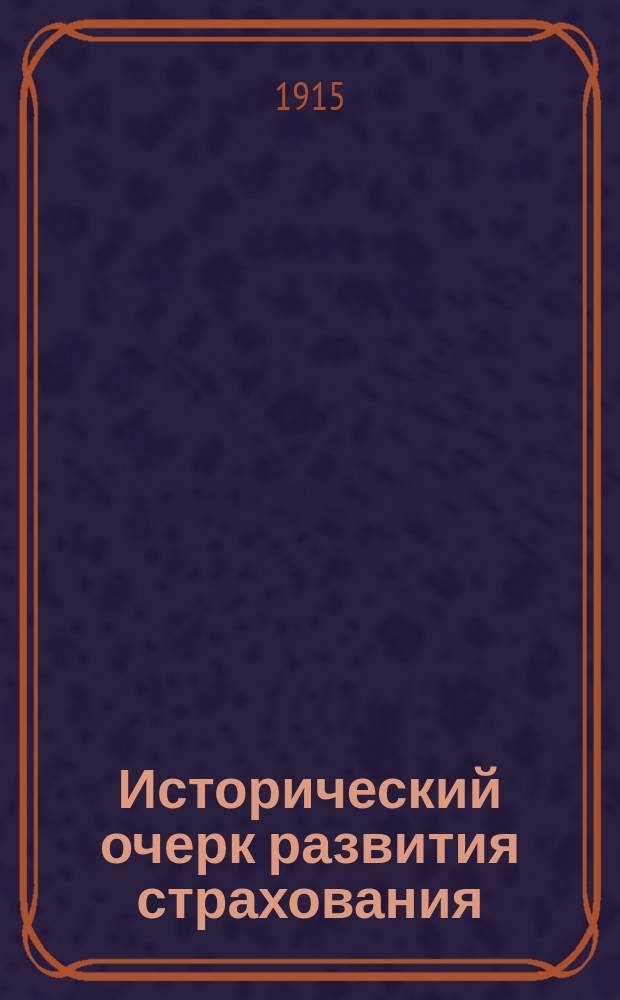 ... Исторический очерк развития страхования : Сист. излож. истории, орг. и практики всех главнейших форм страхования