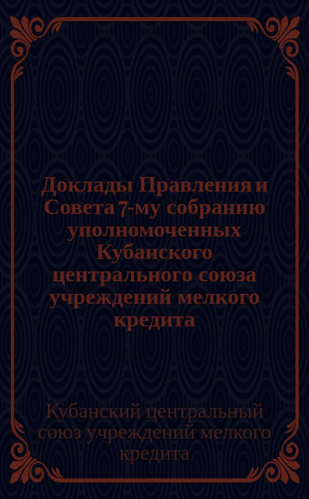 Доклады Правления и Совета 7-му собранию уполномоченных Кубанского центрального союза учреждений мелкого кредита. (28-29 марта 1915 г.)