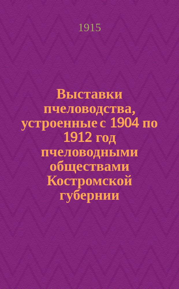 Выставки пчеловодства, устроенные с 1904 по 1912 год пчеловодными обществами Костромской губернии (9 выставок) : Сборник