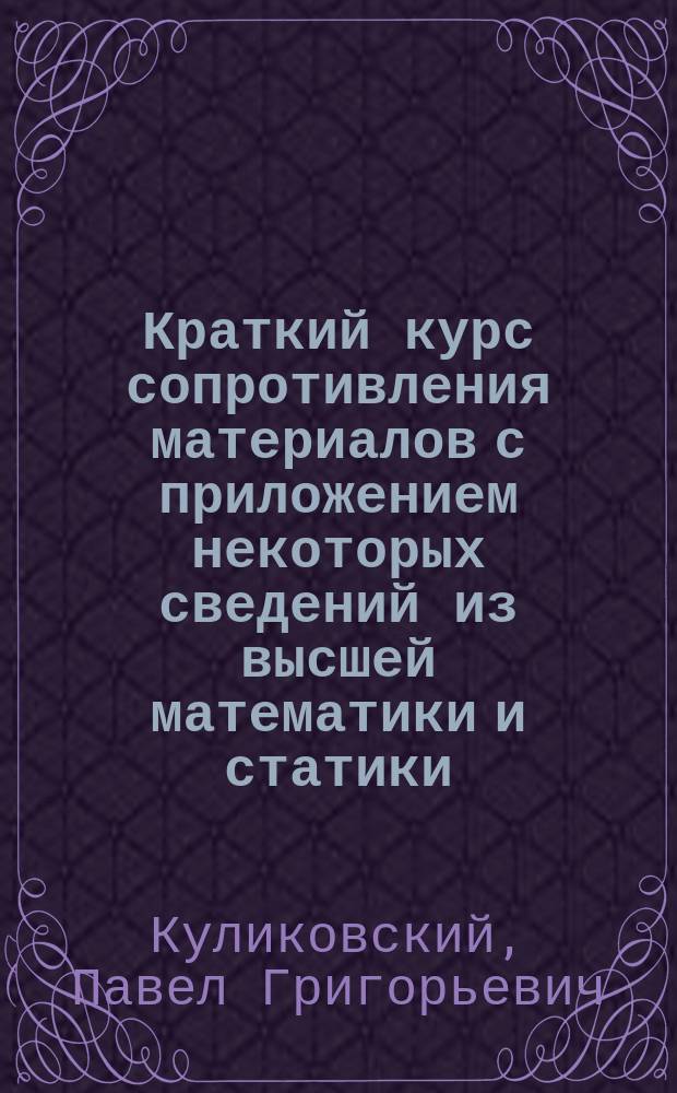 Краткий курс сопротивления материалов с приложением некоторых сведений из высшей математики и статики, а также 8 таблиц : Пособие для техн. курсов, уч-щ и для самообразования