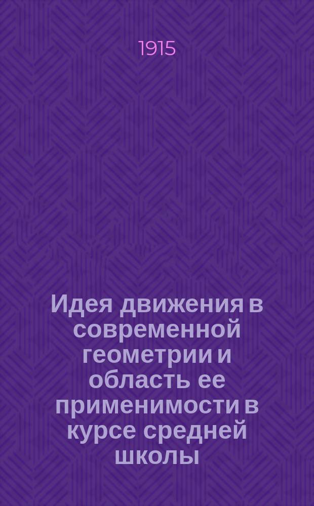 ... Идея движения в современной геометрии и область ее применимости в курсе средней школы : Доклад, чит. на 2-м Всерос. съезде препод. математики 29/12 1913 г.