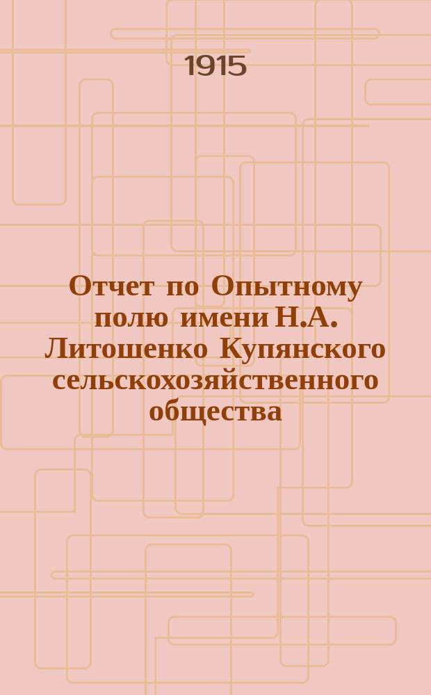 Отчет по Опытному полю имени Н.А. Литошенко Купянского сельскохозяйственного общества... ... за 1915 год