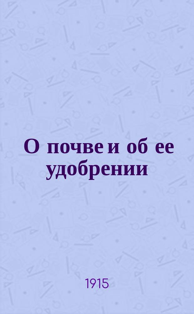 ... О почве и об ее удобрении : Крат. практ. руководство по земледельч. химии