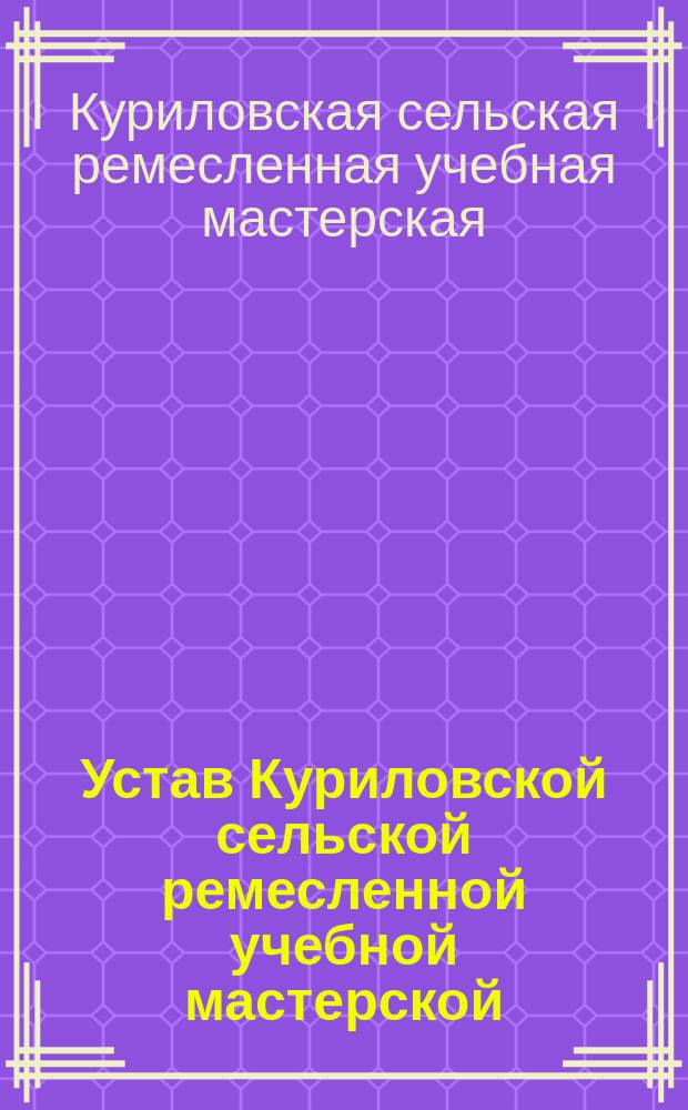 Устав Куриловской сельской ремесленной учебной мастерской : Утв. 22 сент. 1914 г.