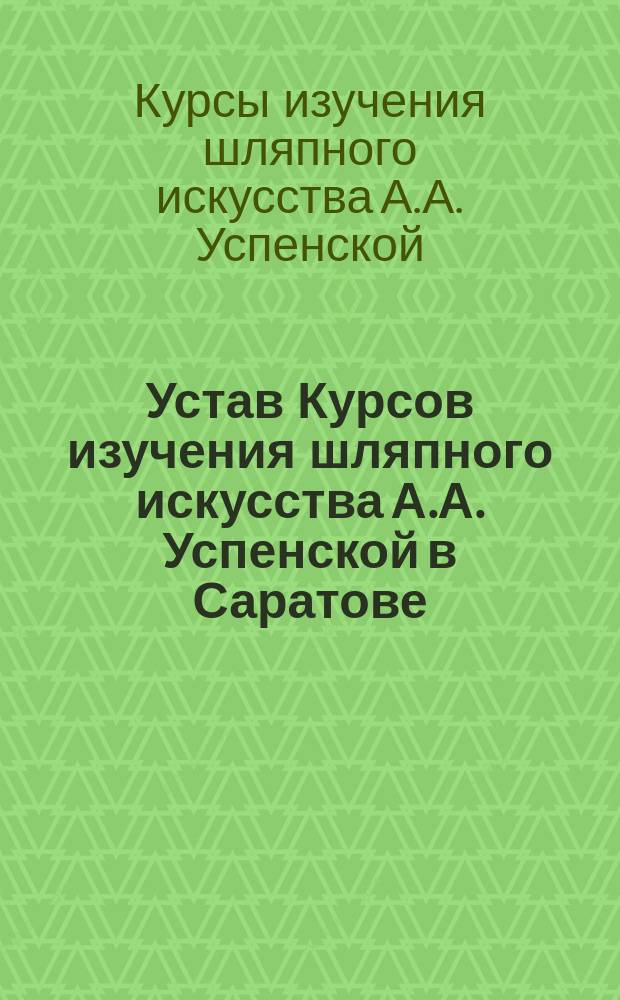 Устав Курсов изучения шляпного искусства А.А. Успенской в Саратове : Утв. 26 авг. 1915 г.