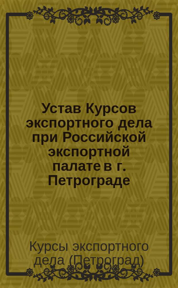 Устав Курсов экспортного дела при Российской экспортной палате в г. Петрограде : Утв. 12/07 1914 г.