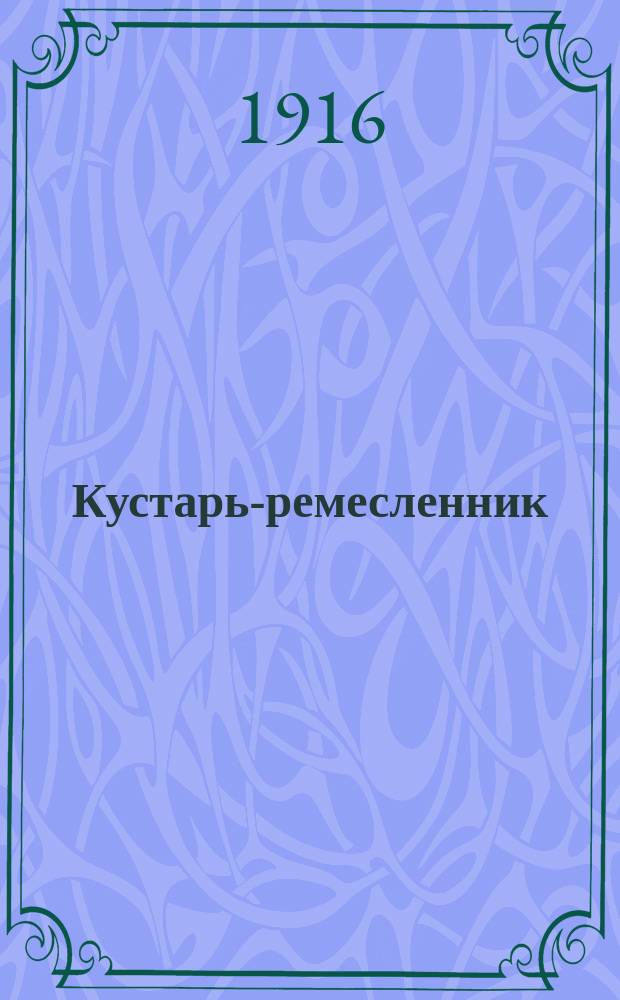 Кустарь-ремесленник : Руководство по пр-ву: стекла, зеркал, кирпича, черепицы, глиняной и фарфоровой посуды, клеенки, выгонка дегтя, скипидара и проч