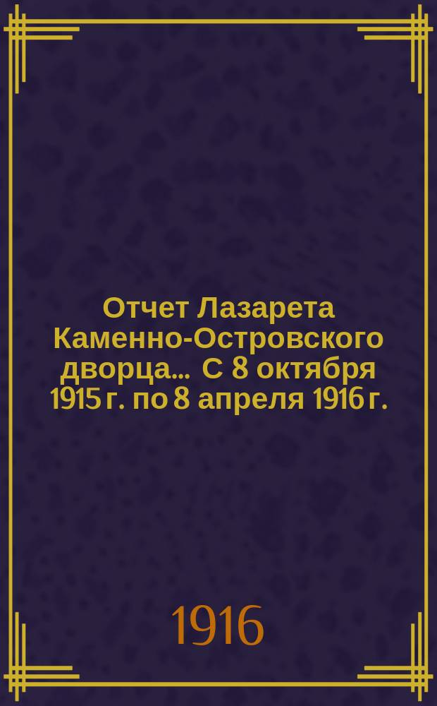 Отчет Лазарета Каменно-Островского дворца... ... С 8 октября 1915 г. по 8 апреля 1916 г.