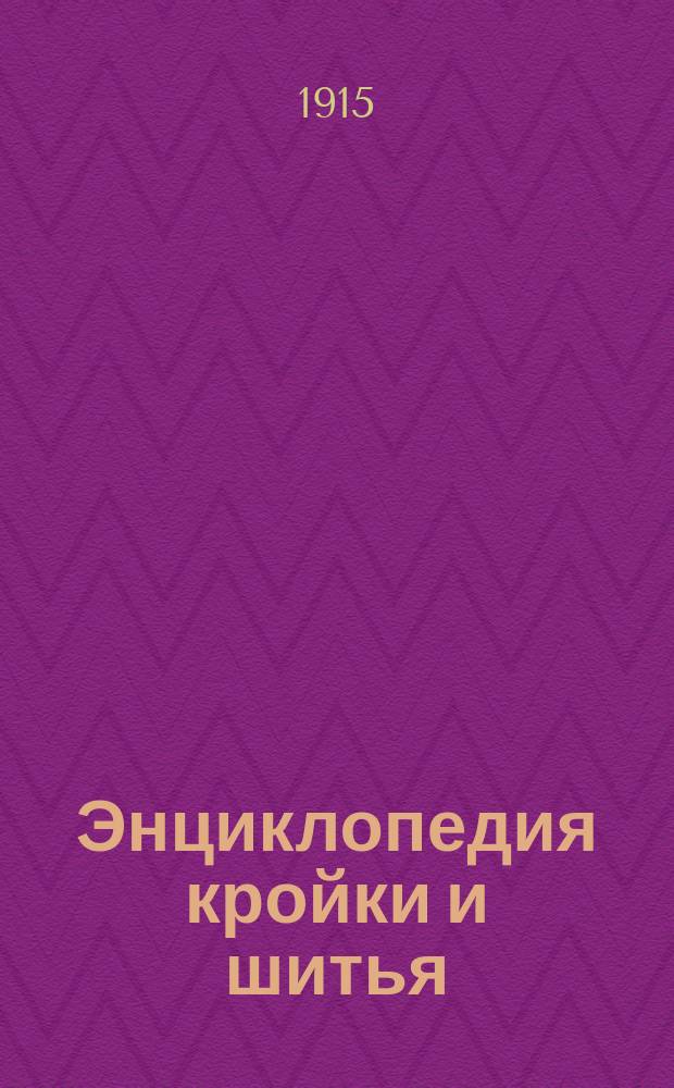 Энциклопедия кройки и шитья : Полнейшее руководство для самообучения и преподавания кройки и шитья дам. и дет. нарядов, спортив. костюмов, дам., муж. и дет. белья и т. п. по самой рацион. системе с излож. всех доныне существующих методов : Курс состоит из 4 частей. Ч. 1-
