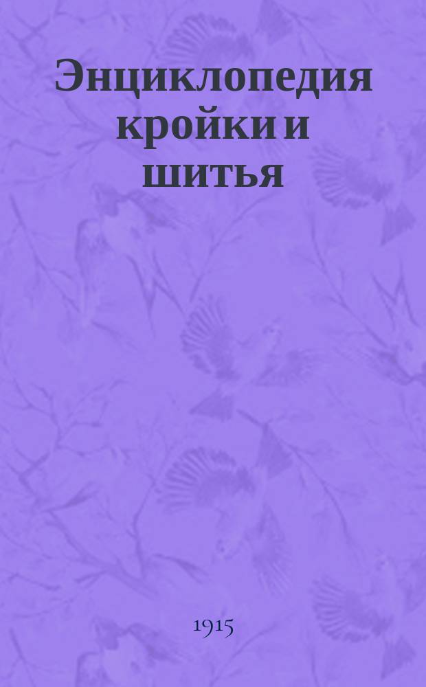 Энциклопедия кройки и шитья : Полнейшее руководство для самообучения и преподавания кройки и шитья дам. и дет. нарядов, спортив. костюмов, дам., муж. и дет. белья и т. п. по самой рацион. системе с излож. всех доныне существующих методов Курс состоит из 4 частей. Ч. 1-. Ч. 2 : Дамское, мужское и детское белье