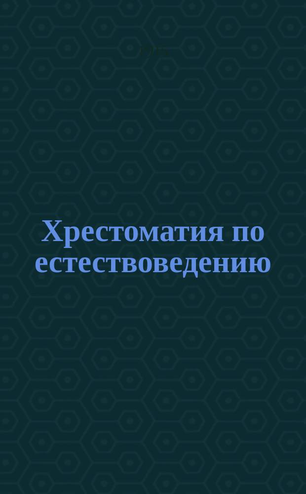 Хрестоматия по естествоведению : Сост. применит. к прогр. по естествоведению в сред. учеб. заведениях и гор. (высш. нач.) уч-щах Мин. нар. прос