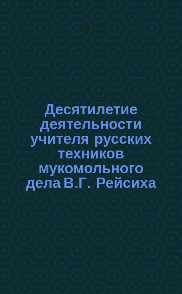 Десятилетие деятельности учителя русских техников мукомольного дела В.Г. Рейсиха