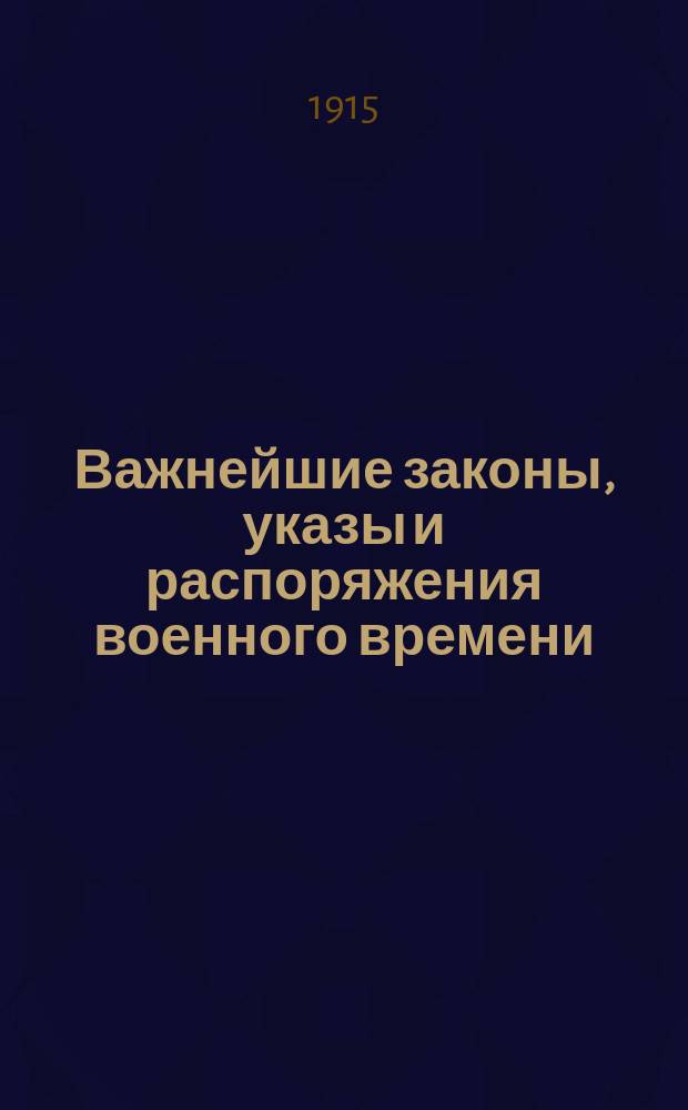 Важнейшие законы, указы и распоряжения военного времени : Сб. законов, манифестов, указов Правит. сенату и министрам, выс. повелений, постановлений Совета министров, воен. и адмиралтейств совета, инструкций и распоряжений министров, изд. во время войны с Германией, Австро-Венгрией и Турцией : С прил. предметного указателя