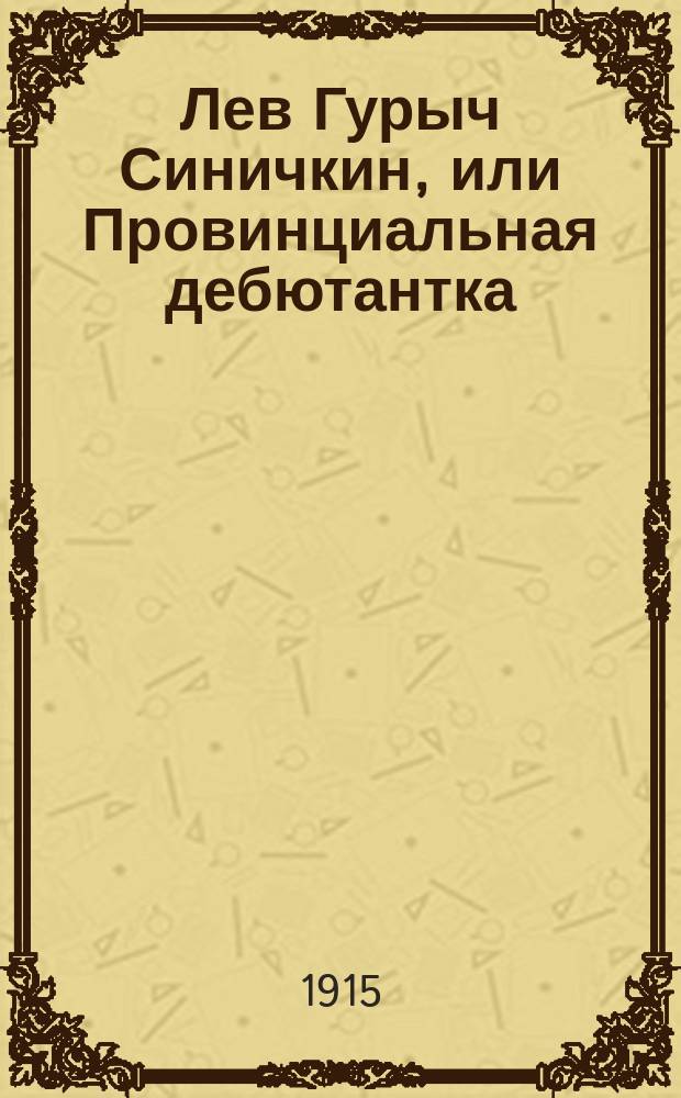 Лев Гурыч Синичкин, или Провинциальная дебютантка : Водевиль в 5 д., передел. с фр. Д.Т. Ленским