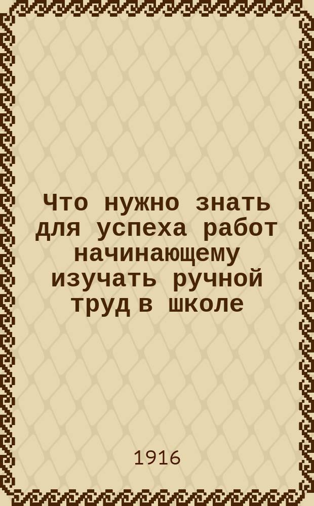 ... Что нужно знать для успеха работ начинающему изучать ручной труд в школе : Пособие для учителей ручного труда, для воспитанников учител. ин-тов и семинарий, а также др. заведений и лиц, изучающих ручные занятия. Вып. 3 : Работы по металлу