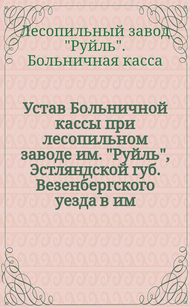 Устав Больничной кассы при лесопильном заводе им. "Руйль", Эстляндской губ. Везенбергского уезда в им. "Руйль"