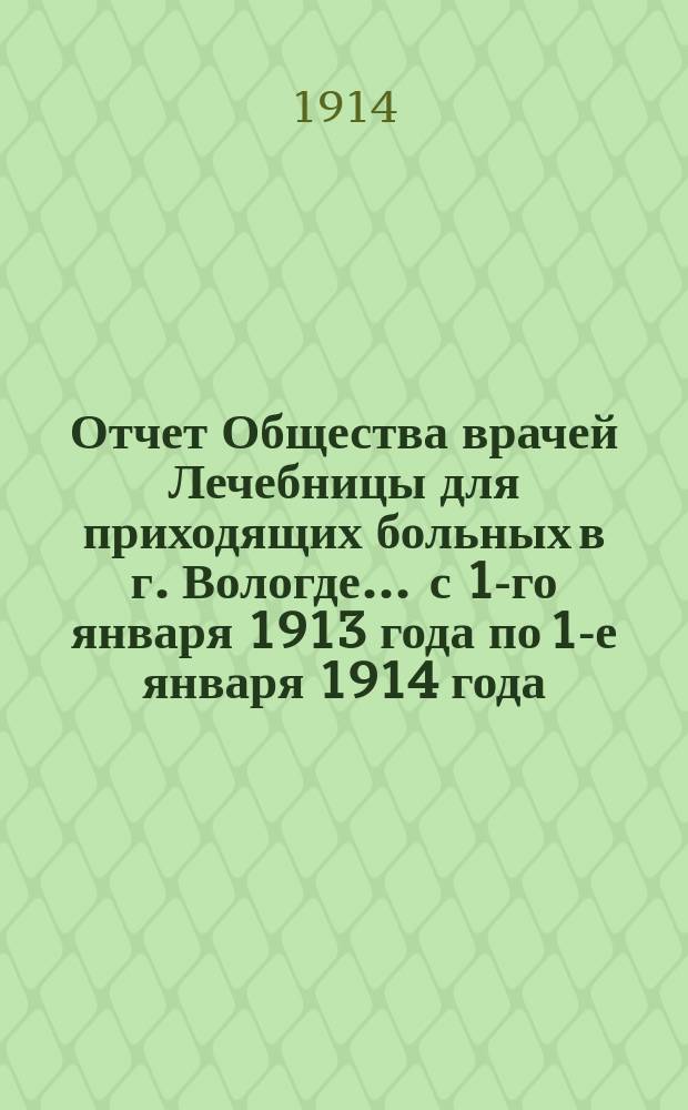 Отчет Общества врачей Лечебницы для приходящих больных в г. Вологде... ... с 1-го января 1913 года по 1-е января 1914 года