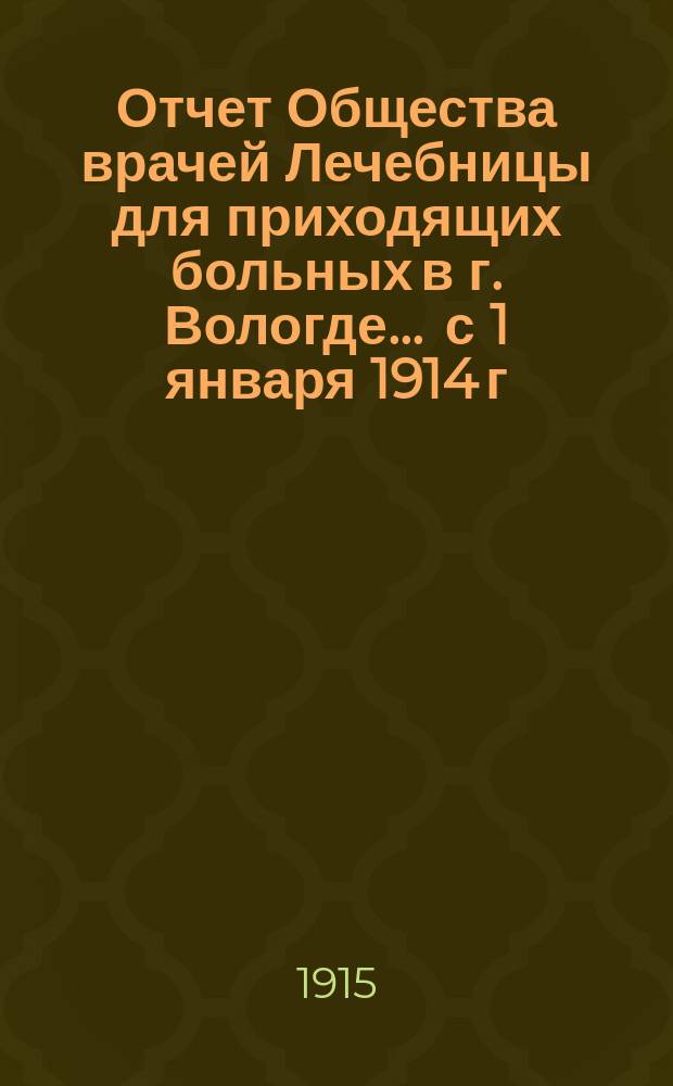 Отчет Общества врачей Лечебницы для приходящих больных в г. Вологде... ... с 1 января 1914 г. по 1 января 1915 г.