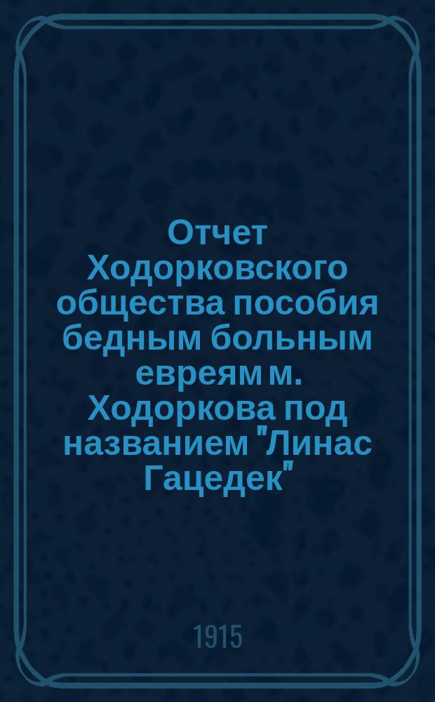 Отчет Ходорковского общества пособия бедным больным евреям м. Ходоркова под названием "Линас Гацедек"...