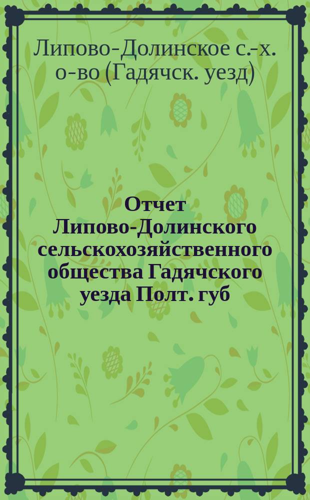 Отчет Липово-Долинского сельскохозяйственного общества Гадячского уезда Полт. губ. ...
