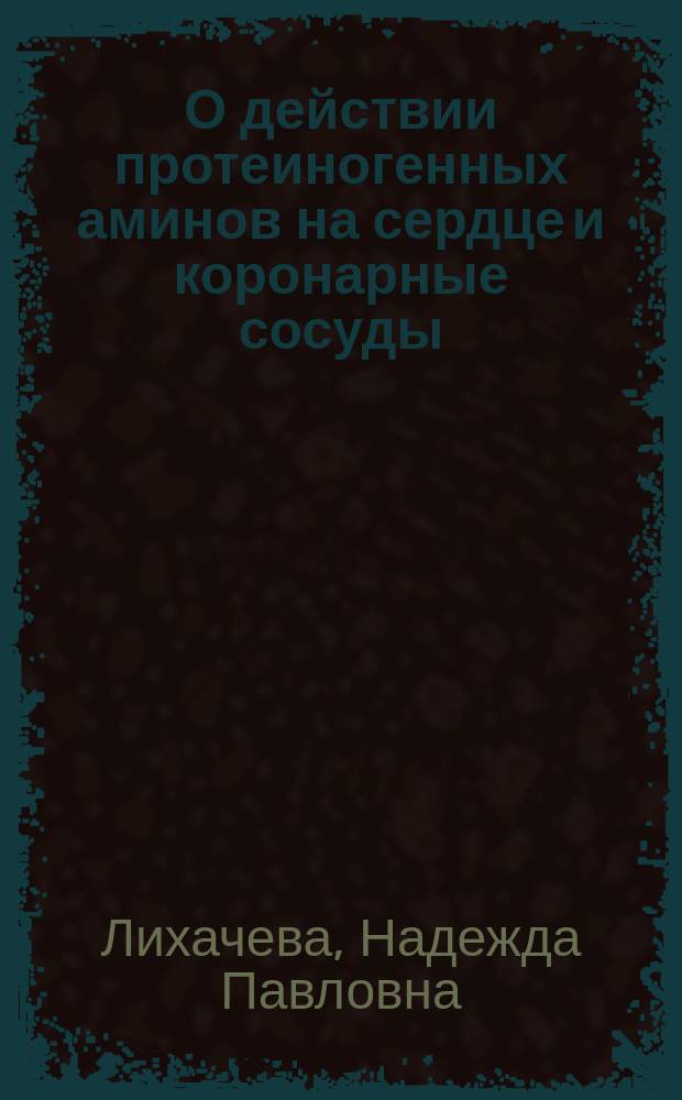 О действии протеиногенных аминов на сердце и коронарные сосуды : Дис. на степ. д-ра мед. Н.П. Лихачевой