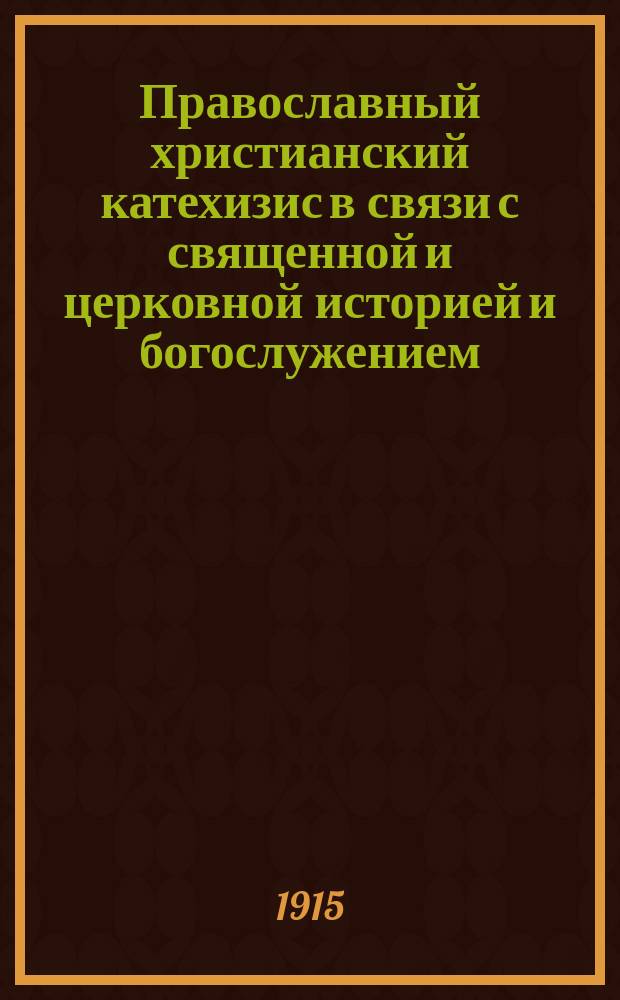 Православный христианский катехизис в связи с священной и церковной историей и богослужением : По прогр. 1911 г., утвержд. Св. Синодом : С особым уяснением пререкаемых истин : Для нач. уч-щ : В безвопрос. форме