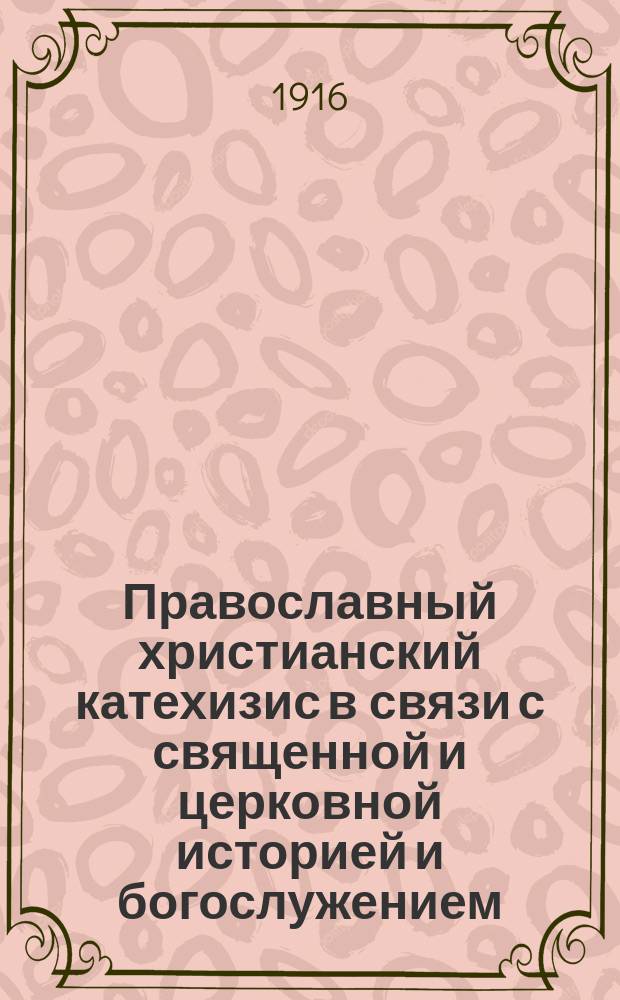 Православный христианский катехизис в связи с священной и церковной историей и богослужением : По прогр. 1911 г., утвержд. Св. Синодом : С особым уяснением пререкаемых истин : Для нач. уч-щ : В безвопрос. форме