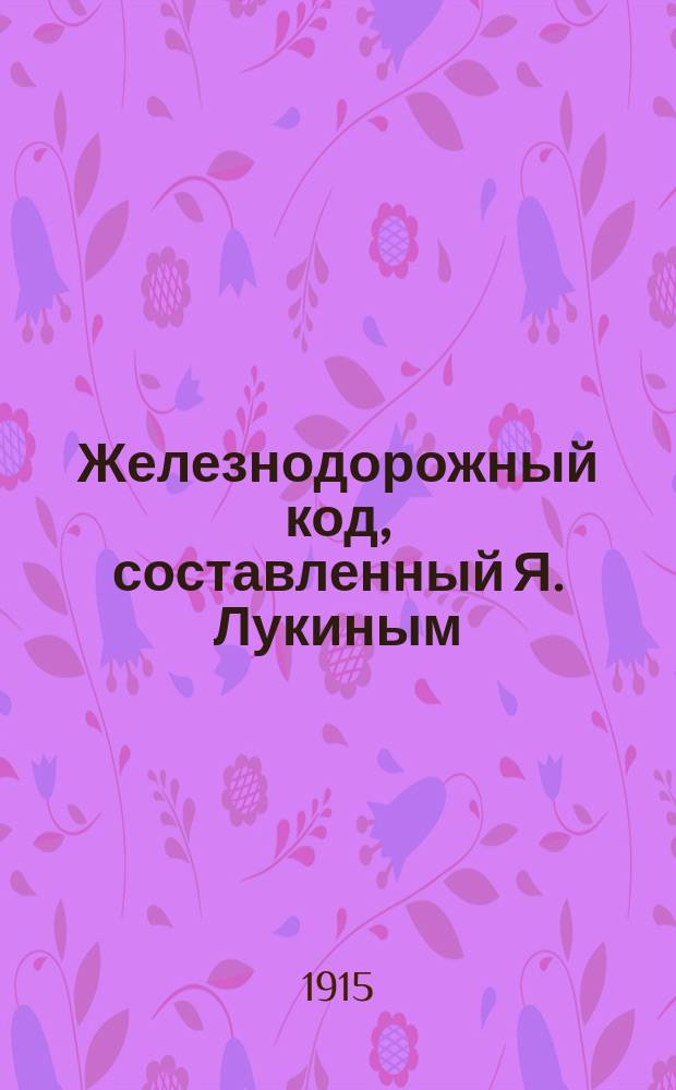 Железнодорожный код, составленный Я. Лукиным : Прил. к вопросу 29-му 16 Сов. Съезда пред. Сл. телеграфа