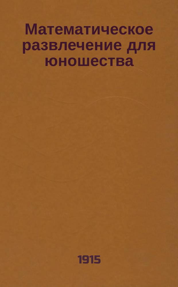 Математическое развлечение для юношества : Веч. табель-календарь под загл. "Люби дорогую мамочку всю жизнь и для памяти в уста поцелуй ее"