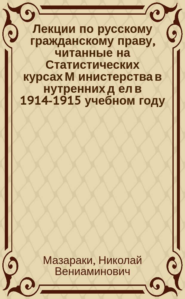 Лекции по русскому гражданскому праву, читанные на Статистических курсах М[инистерства] в[нутренних] д[ел] в 1914-1915 учебном году