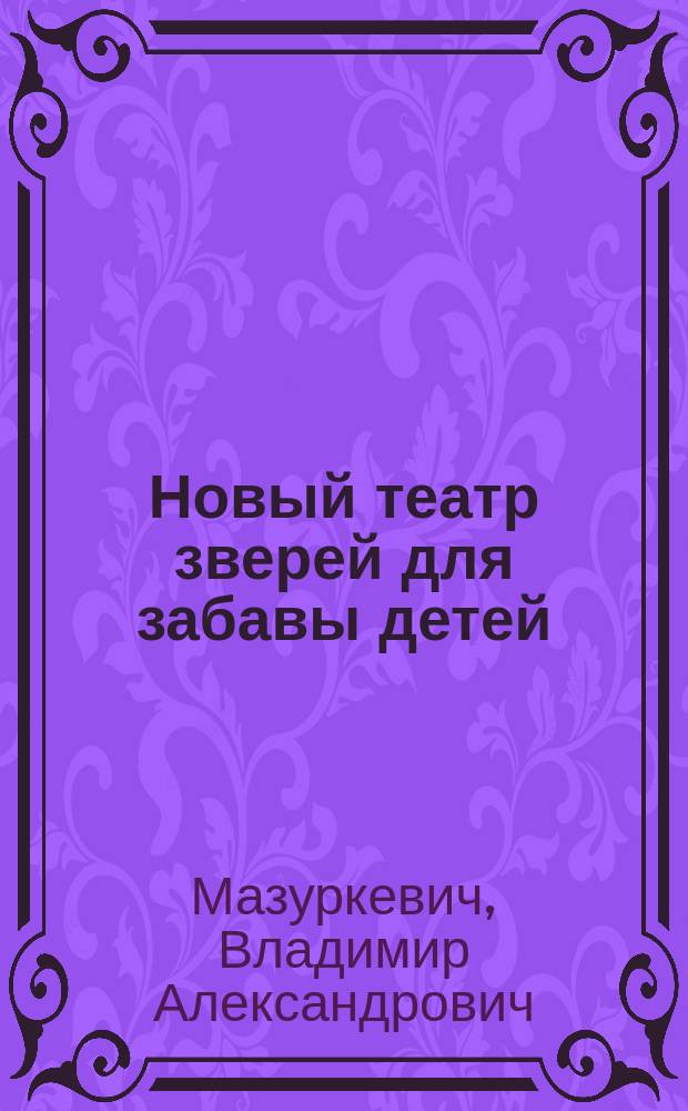 Новый театр зверей для забавы детей : Веселый рассказ и смешн. картинки из жизни учен. животных