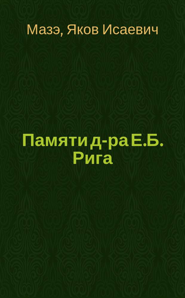 Памяти д-ра Е.Б. Рига : Надгробное слово Моск. раввина Я.И. Мазэ, произнес. 8 дек. 1914 г. : Стенограмма