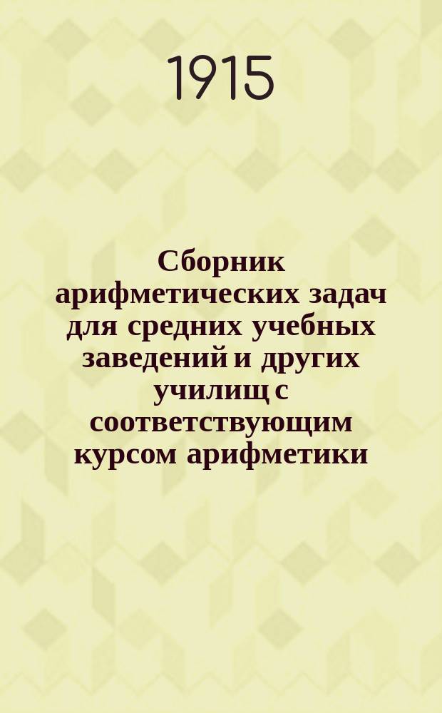 Сборник арифметических задач для средних учебных заведений и других училищ с соответствующим курсом арифметики : Пропорции и правила: тройные, процентов, учета векселей, товарищества, смешения и др