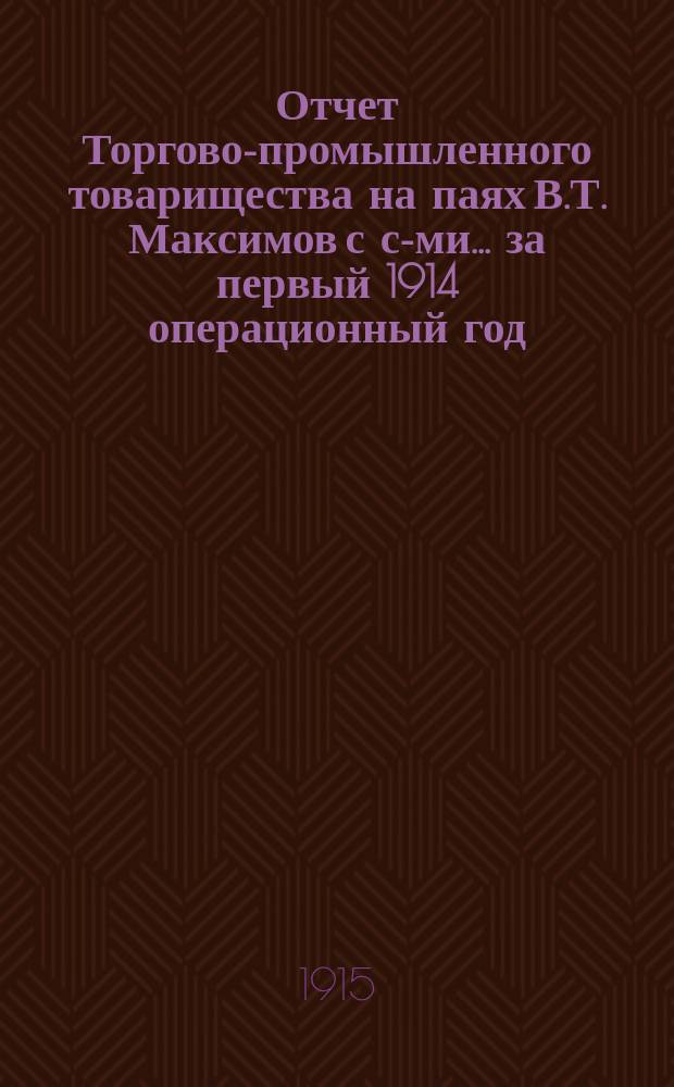Отчет Торгово-промышленного товарищества на паях В.Т. Максимов с с-ми. ... за первый 1914 операционный год