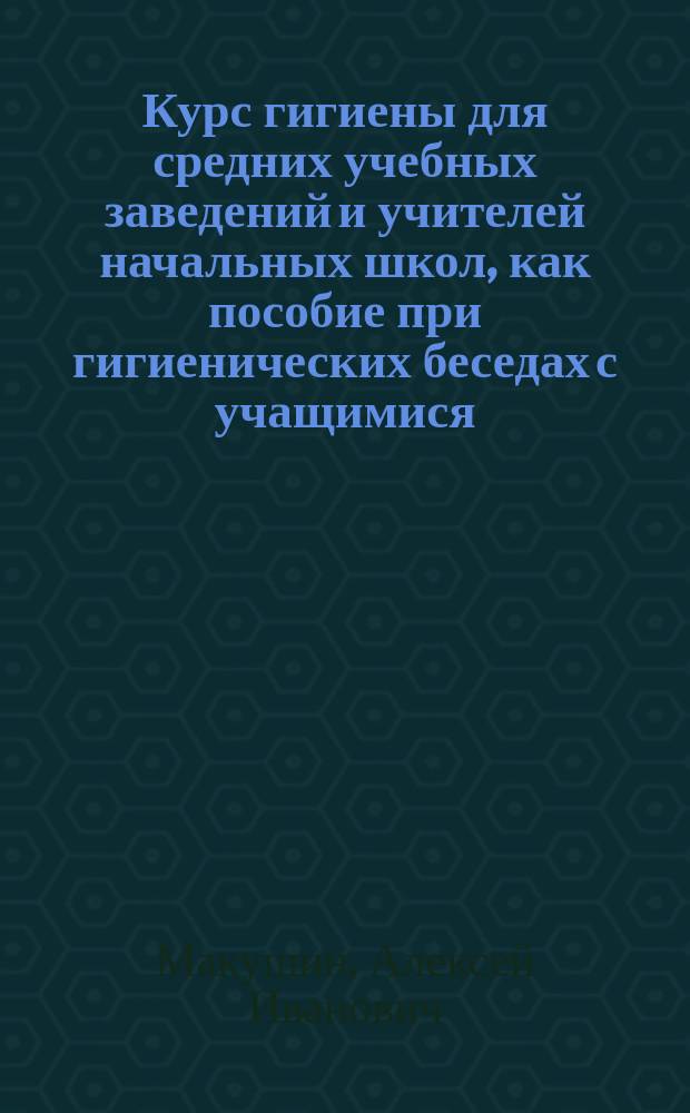 Курс гигиены для средних учебных заведений и учителей начальных школ, как пособие при гигиенических беседах с учащимися