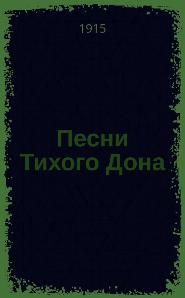 Песни Тихого Дона : Дон. казачьи песни, старин. и нынеш., собр. и запис. И.И. Малаховым