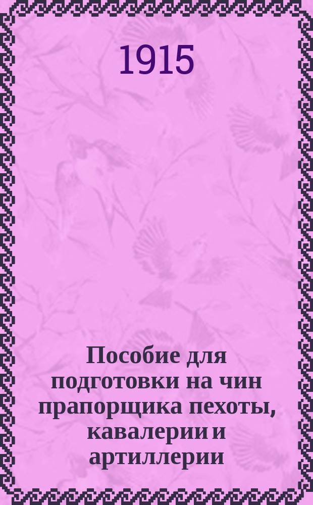 Пособие для подготовки на чин прапорщика пехоты, кавалерии и артиллерии : Сост. по новейшим уставам и руководствам применительно к прогр., объявл. при пр. по В.В