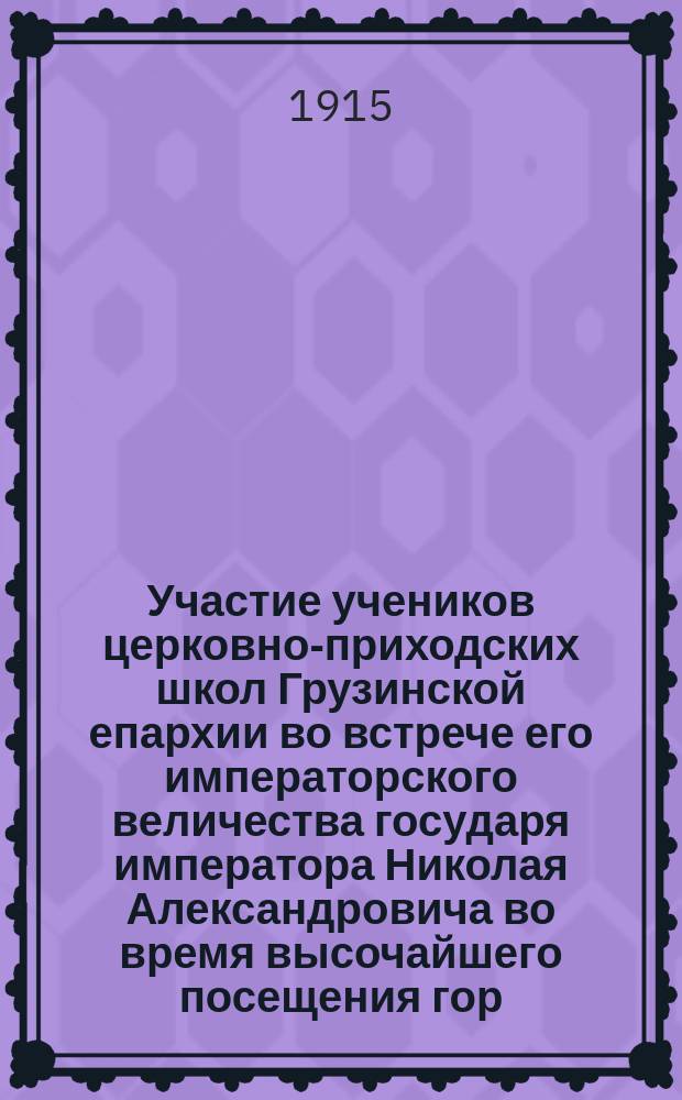 Участие учеников церковно-приходских школ Грузинской епархии во встрече его императорского величества государя императора Николая Александровича во время высочайшего посещения гор. Тифлиса и других городов Закавказья в ноябре месяце 1914 года