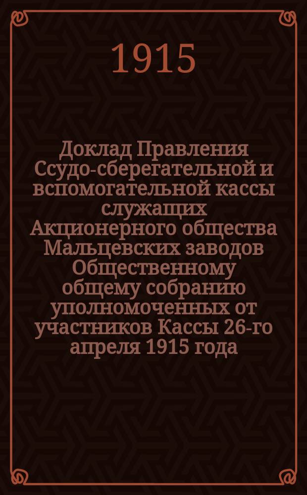 Доклад Правления Ссудо-сберегательной и вспомогательной кассы служащих Акционерного общества Мальцевских заводов Общественному общему собранию уполномоченных от участников Кассы 26-го апреля 1915 года