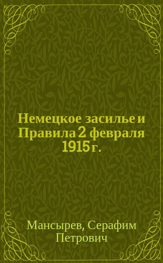 Немецкое засилье и Правила 2 февраля 1915 г. : (Докл., прочит. в чрезв. общем собр. г. г. чл. "О-ва 1914 года" 29 апр. 1915 г.)