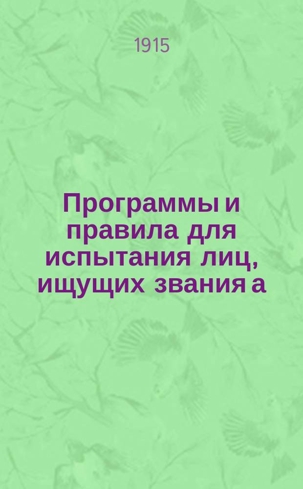 Программы и правила для испытания лиц, ищущих звания а) учителя уездного училища, б) домашнего учителя и учительницы, в) учителя городского училища, г) учителя гимназий и прогимназий, е) учителя и учительницы начальных училищ, ж) учителя и учительницы церковно-приходских школ, з) учителя и учительницы рисования, черчения и чистописания : С послед. доп. и разъясн. М-ва нар. прос