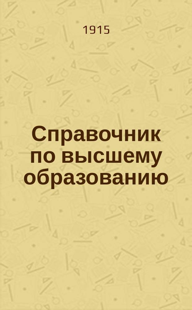 Справочник по высшему образованию : Руководство для поступающих во все высш. учеб. заведения России