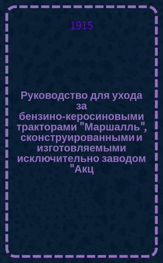 Руководство для ухода за бензино-керосиновыми тракторами "Маршалль", сконструированными и изготовляемыми исключительно заводом "Акц. о-ва Маршалль, сыновья и К°" в Гэйсборо, Англия. Окт. 1914 г.