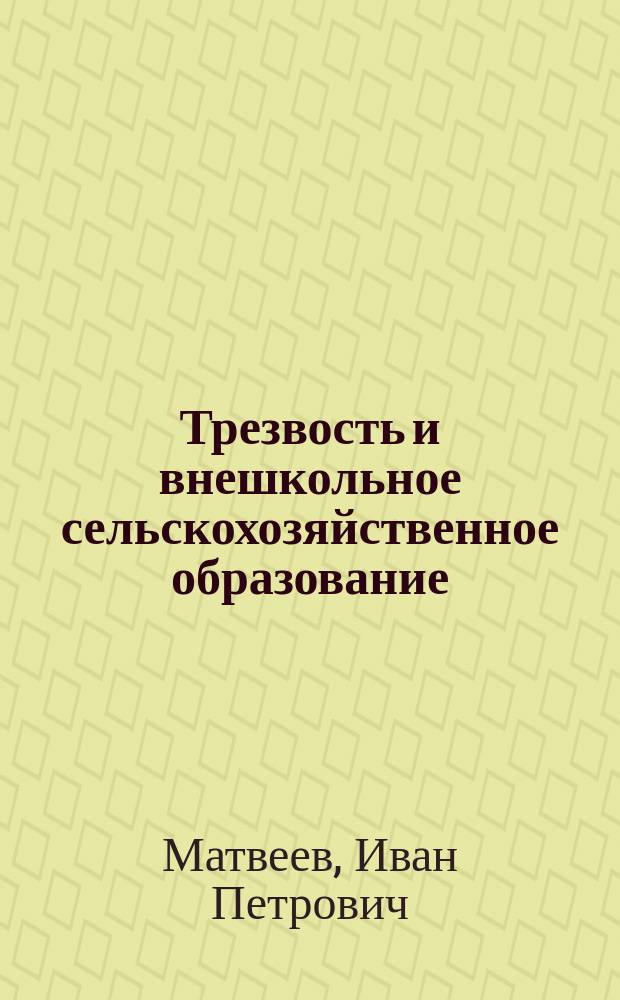Трезвость и внешкольное сельскохозяйственное образование : Докл. И.П. Матвеева