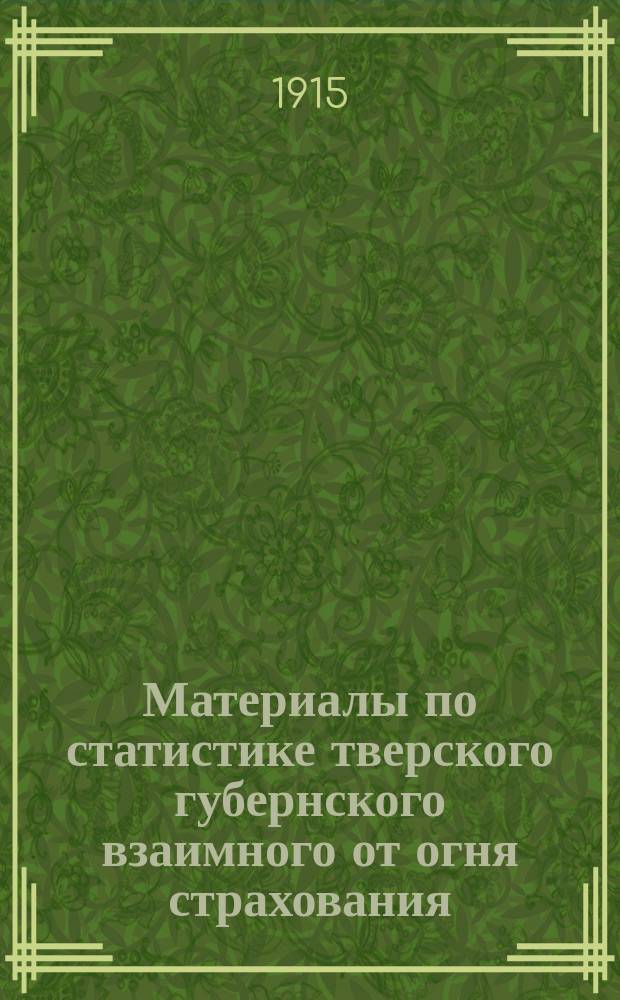 Материалы по статистике тверского губернского взаимного от огня страхования : Стат. табл. по добр. страхованию недвижимых имуществ... Т. 1