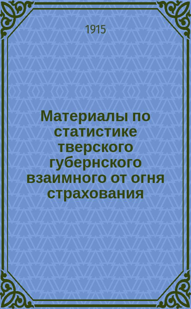 Материалы по статистике тверского губернского взаимного от огня страхования : Стат. табл. по добр. страхованию недвижимых имуществ... Т. [1]. [Т. 1]